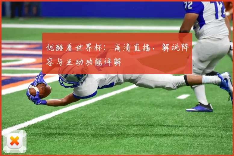 优酷看世界杯：高清直播、解说阵容与互动功能详解
