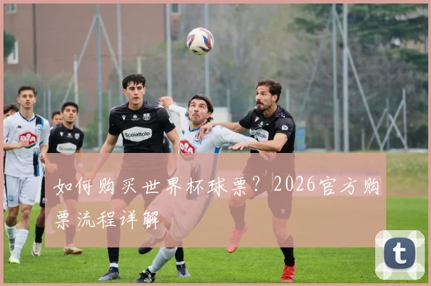 如何购买世界杯球票？2026官方购票流程详解