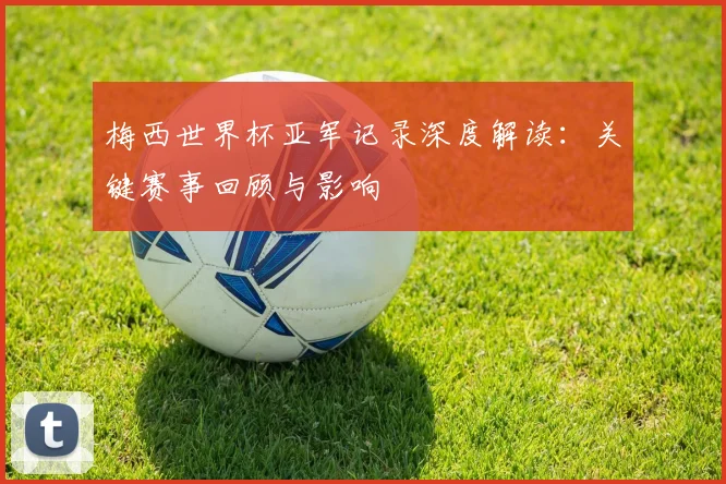 梅西世界杯亚军记录深度解读：关键赛事回顾与影响