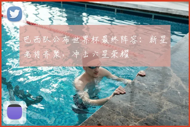 巴西队公布世界杯最终阵容：新星老将齐聚，冲击六星荣耀