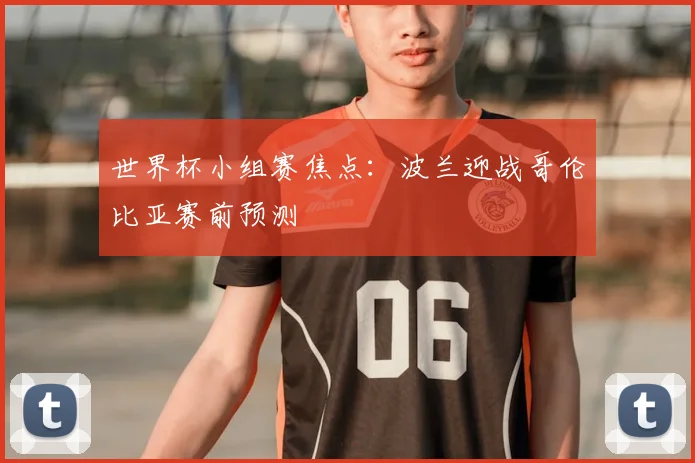 世界杯小组赛焦点:波兰迎战哥伦比亚赛前预测