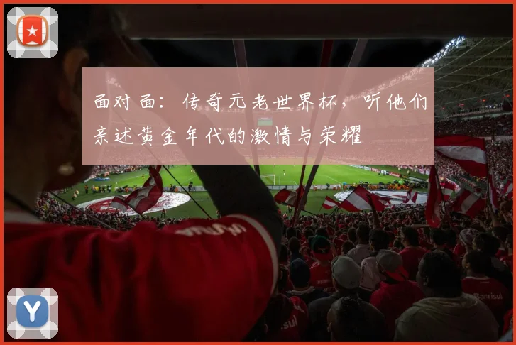 面对面：传奇元老世界杯，听他们亲述黄金年代的激情与荣耀