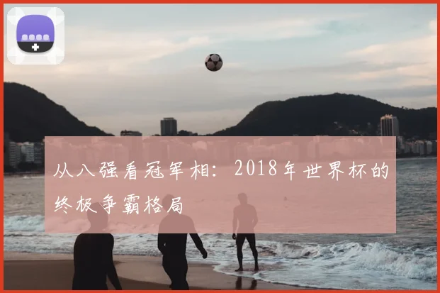 从八强看冠军相：2018年世界杯的终极争霸格局