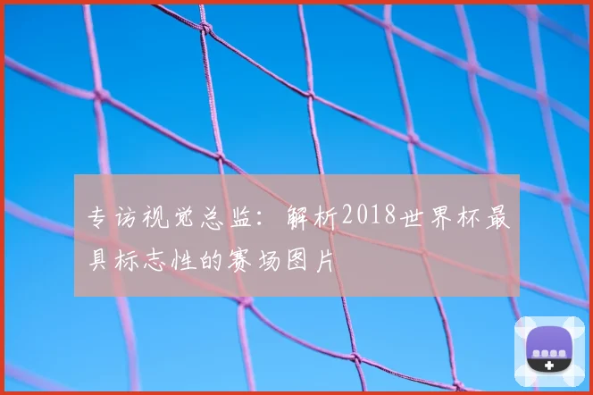 专访视觉总监:解析2018世界杯最具标志性的赛场图片