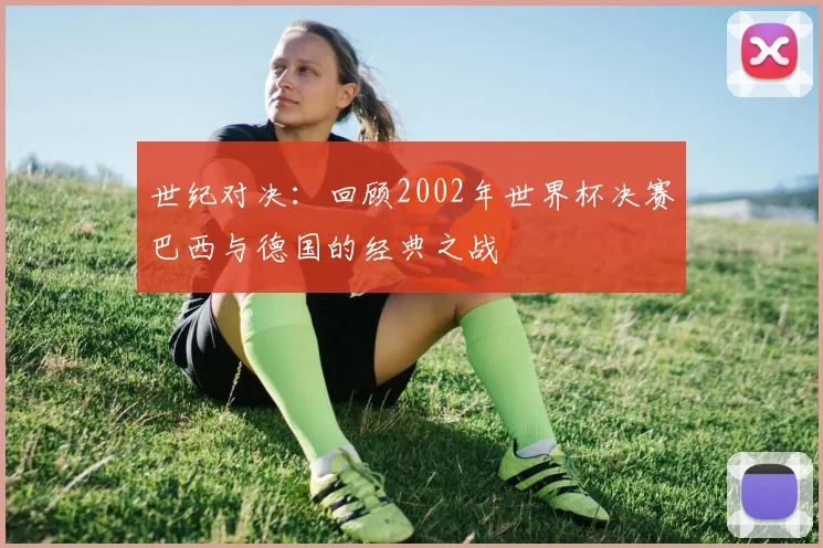 世纪对决:回顾2002年世界杯决赛巴西与德国的经典之战