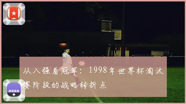 从八强看冠军:1998年世界杯淘汰赛阶段的战略转折点