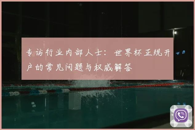 专访行业内部人士:世界杯正规开户的常见问题与权威解答
