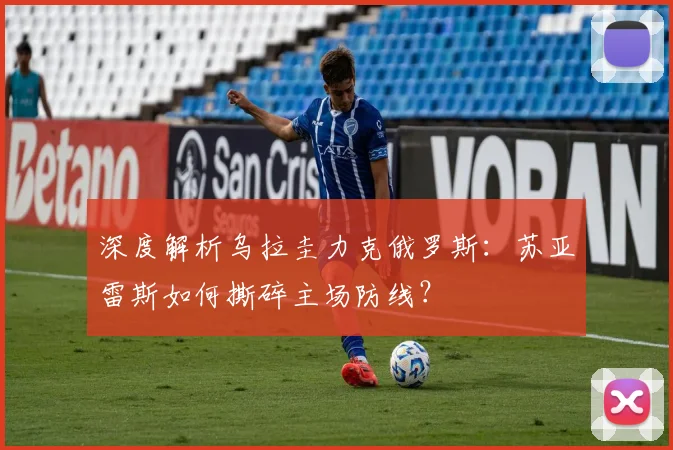 深度解析乌拉圭力克俄罗斯：苏亚雷斯如何撕碎主场防线？