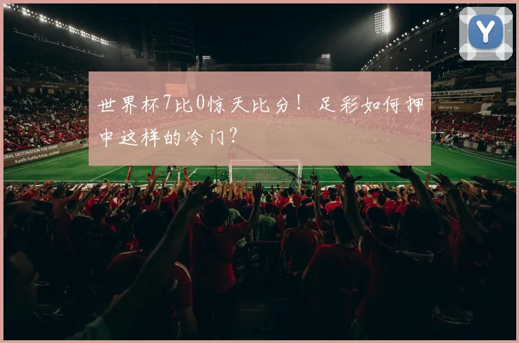 世界杯7比0惊天比分！足彩如何押中这样的冷门？