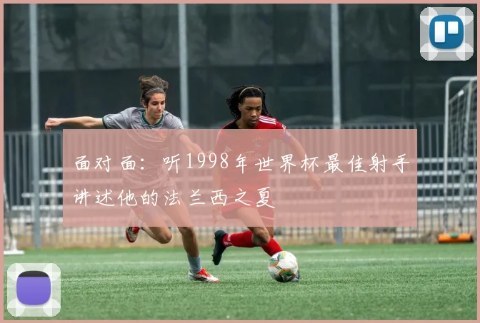 面对面：听1998年世界杯最佳射手讲述他的法兰西之夏