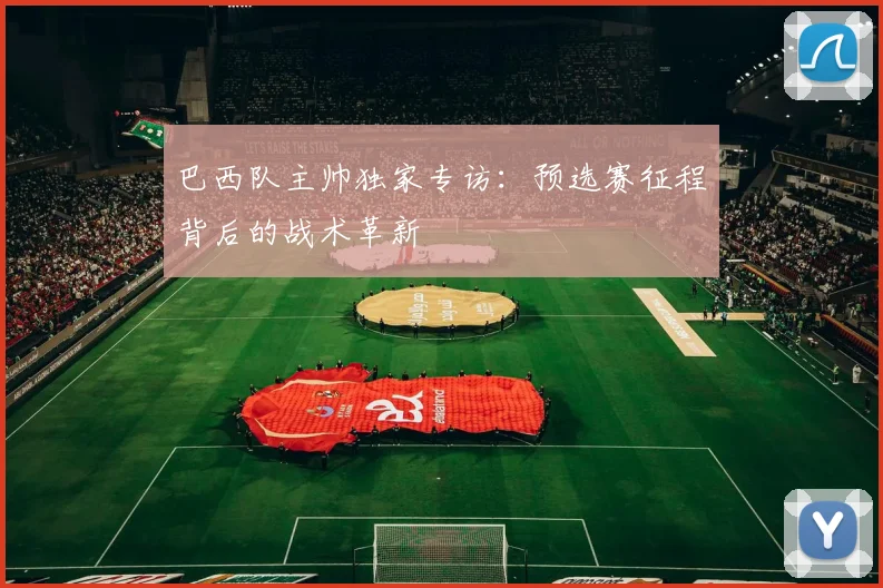 巴西队主帅独家专访：预选赛征程背后的战术革新
