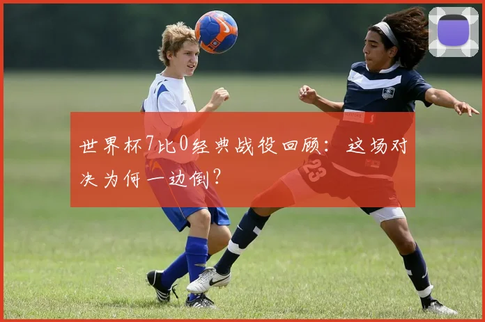 世界杯7比0经典战役回顾:这场对决为何一边倒?
