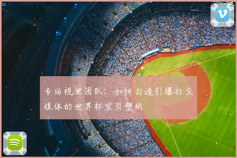 专访视觉团队:如何打造引爆社交媒体的世界杯宝贝壁纸