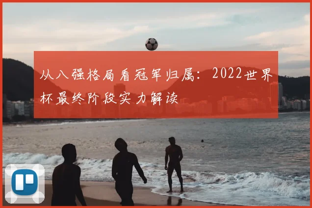 从八强格局看冠军归属：2022世界杯最终阶段实力解读