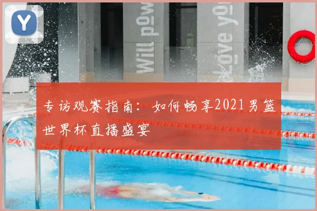 专访观赛指南:如何畅享2021男篮世界杯直播盛宴