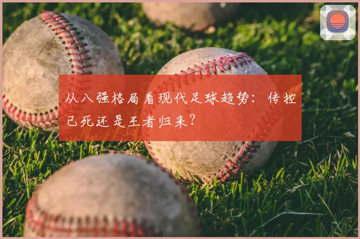 从八强格局看现代足球趋势:传控已死还是王者归来?