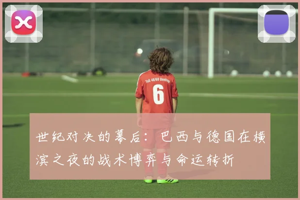 世纪对决的幕后:巴西与德国在横滨之夜的战术博弈与命运转折