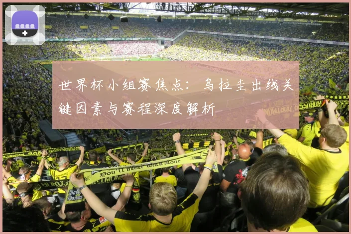 世界杯小组赛焦点:乌拉圭出线关键因素与赛程深度解析