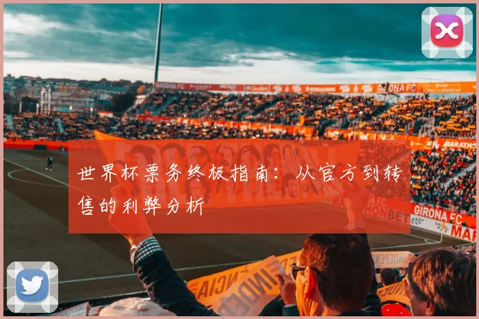 世界杯票务终极指南:从官方到转售的利弊分析