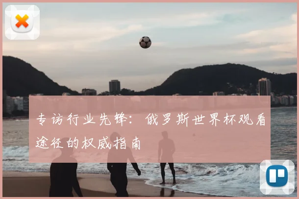 专访行业先锋:俄罗斯世界杯观看途径的权威指南