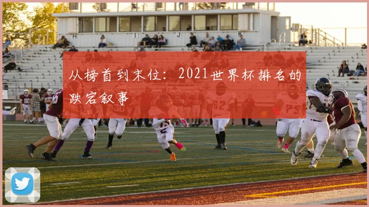 从榜首到末位：2021世界杯排名的跌宕叙事