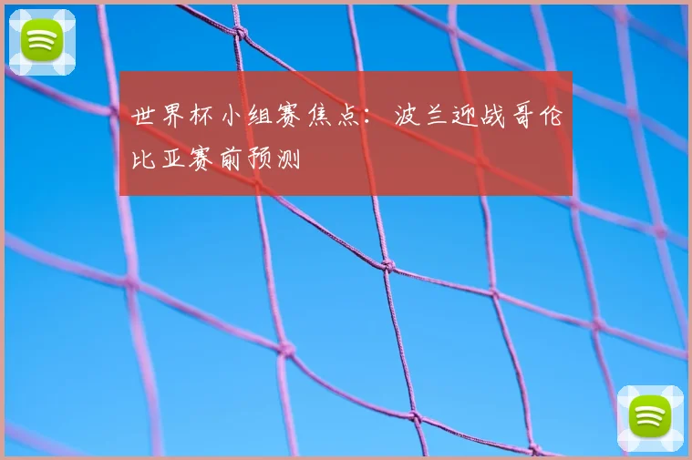 世界杯小组赛焦点:波兰迎战哥伦比亚赛前预测