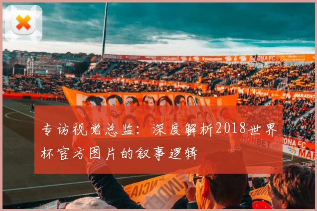 专访视觉总监:深度解析2018世界杯官方图片的叙事逻辑
