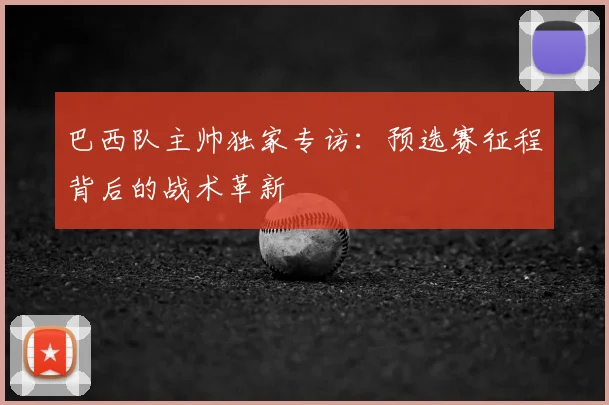 巴西队主帅独家专访：预选赛征程背后的战术革新
