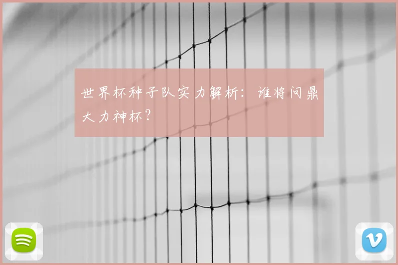 世界杯种子队实力解析:谁将问鼎大力神杯?