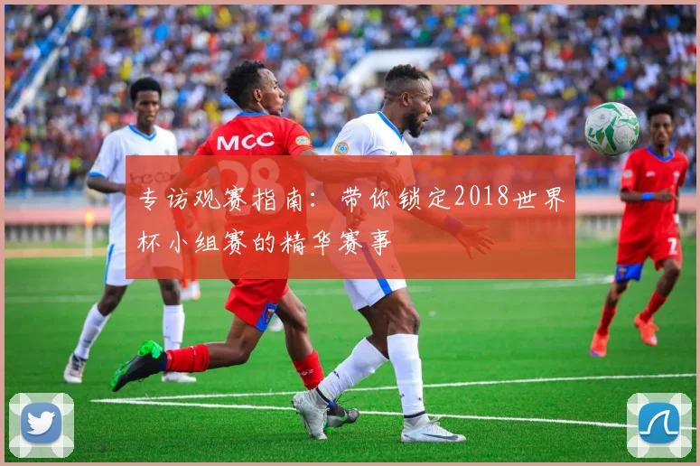 专访观赛指南:带你锁定2018世界杯小组赛的精华赛事