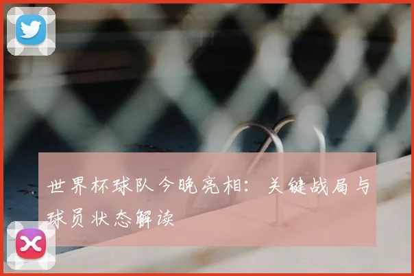 世界杯球队今晚亮相:关键战局与球员状态解读