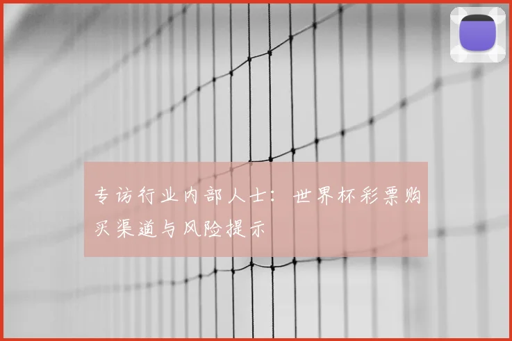 专访行业内部人士:世界杯彩票购买渠道与风险提示
