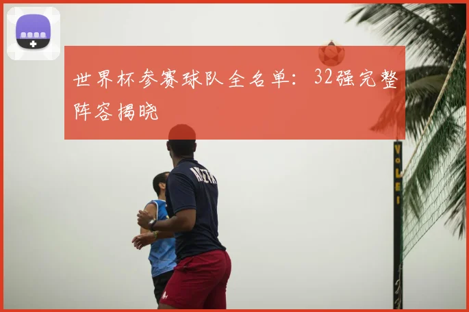 世界杯参赛球队全名单:32强完整阵容揭晓