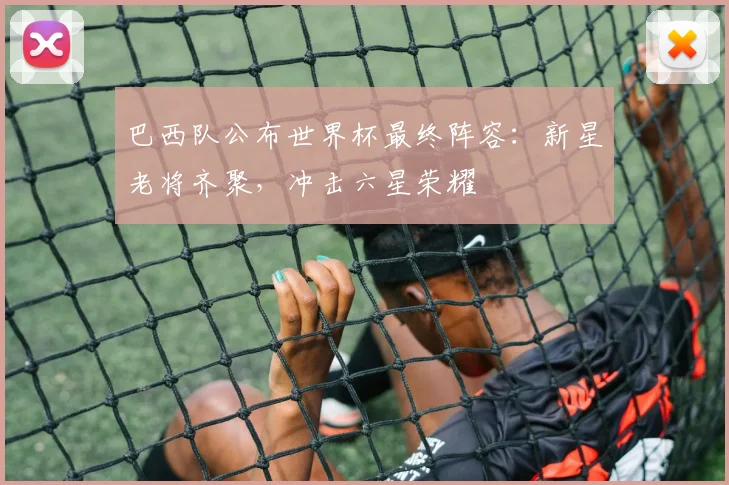 巴西队公布世界杯最终阵容：新星老将齐聚，冲击六星荣耀