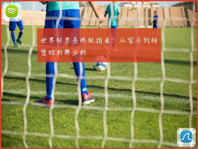 世界杯票务终极指南:从官方到转售的利弊分析