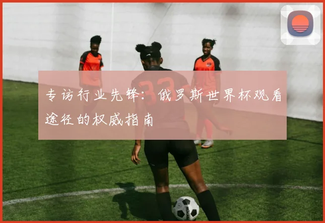 专访行业先锋:俄罗斯世界杯观看途径的权威指南