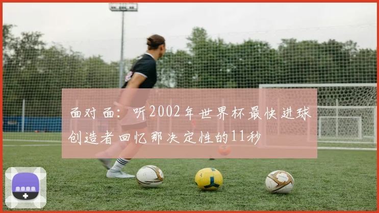 面对面：听2002年世界杯最快进球创造者回忆那决定性的11秒