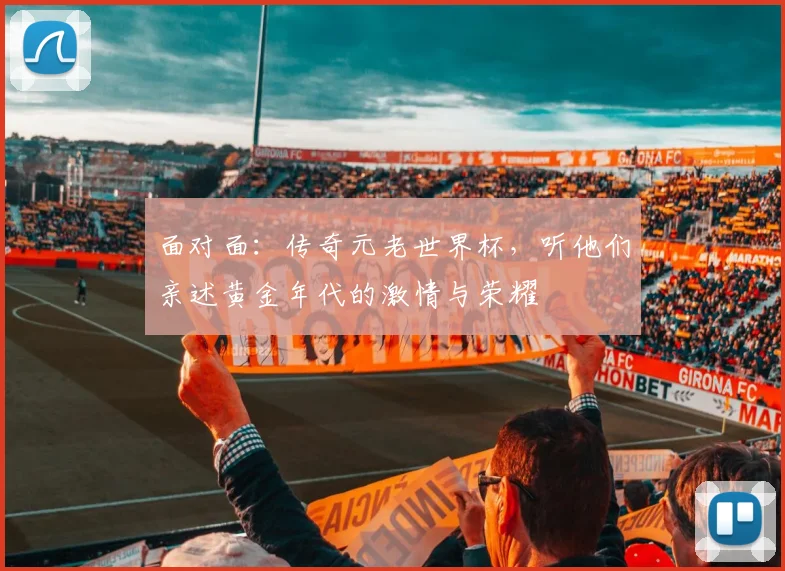 面对面：传奇元老世界杯，听他们亲述黄金年代的激情与荣耀