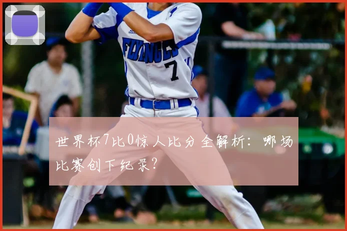 世界杯7比0惊人比分全解析:哪场比赛创下纪录?