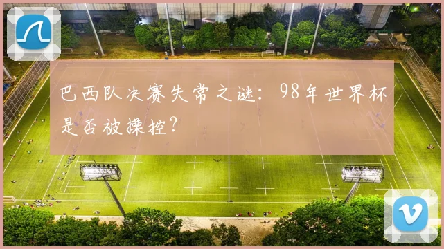 巴西队决赛失常之谜：98年世界杯是否被操控？