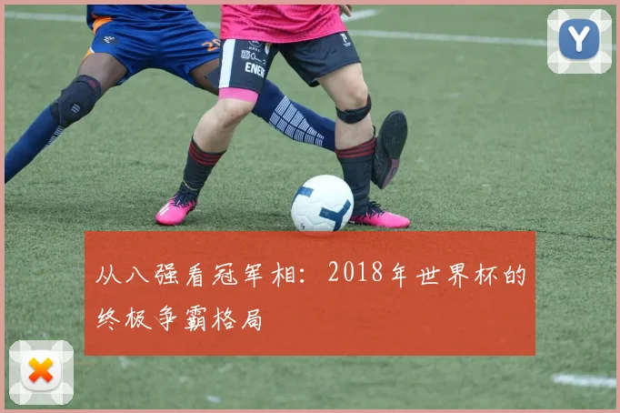 从八强看冠军相:2018年世界杯的终极争霸格局