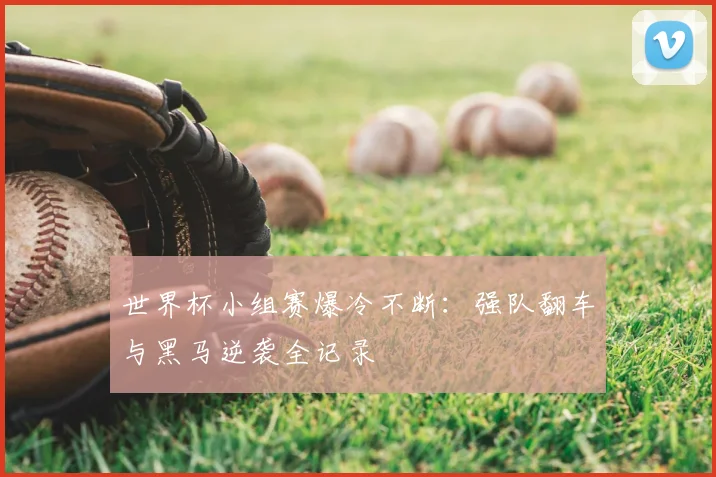 世界杯小组赛爆冷不断:强队翻车与黑马逆袭全记录