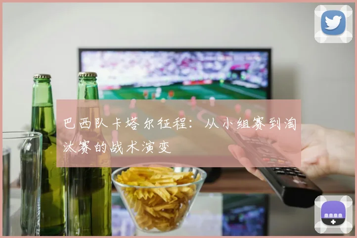 巴西队卡塔尔征程：从小组赛到淘汰赛的战术演变