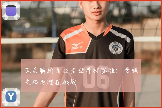 深度解析乌拉圭世界杯赛程：晋级之路与潜在挑战