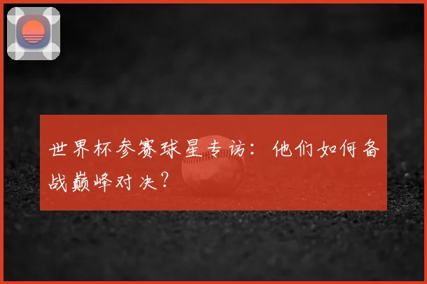 世界杯参赛球星专访:他们如何备战巅峰对决?