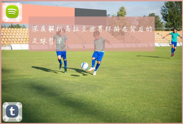 深度解析乌拉圭世界杯排名背后的足球哲学