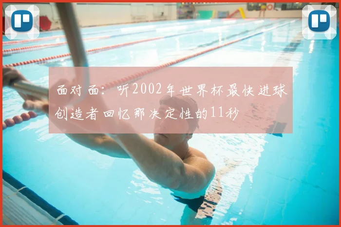面对面：听2002年世界杯最快进球创造者回忆那决定性的11秒