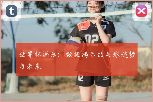 世界杯说话:数据揭示的足球趋势与未来