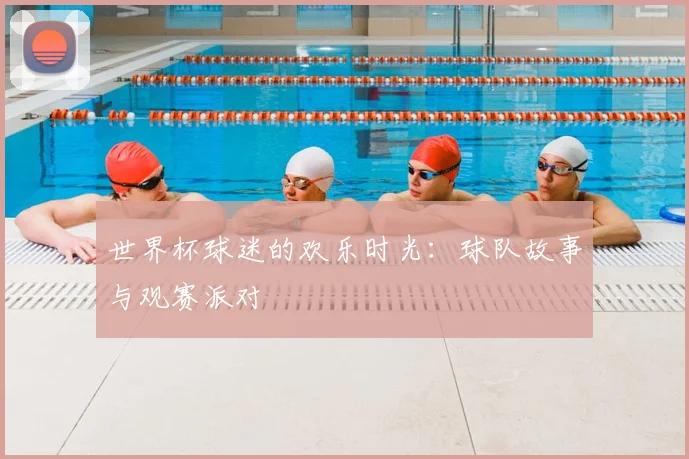 世界杯球迷的欢乐时光:球队故事与观赛派对