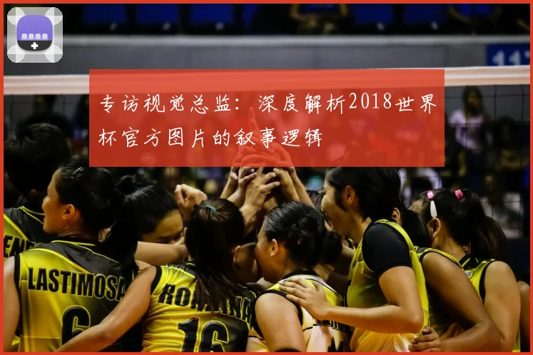 专访视觉总监:深度解析2018世界杯官方图片的叙事逻辑